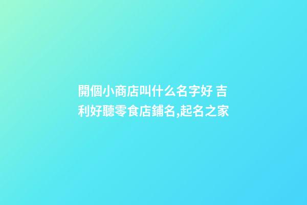 開個小商店叫什么名字好 吉利好聽零食店鋪名,起名之家-第1張-店鋪起名-玄機派